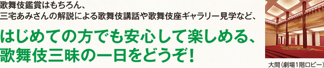 はじめての方でも安心して愉しめる、歌舞伎三昧の一日をどうぞ!